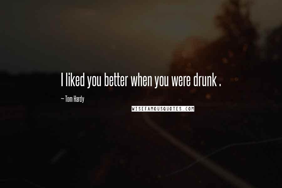 Tom Hardy Quotes: I liked you better when you were drunk .