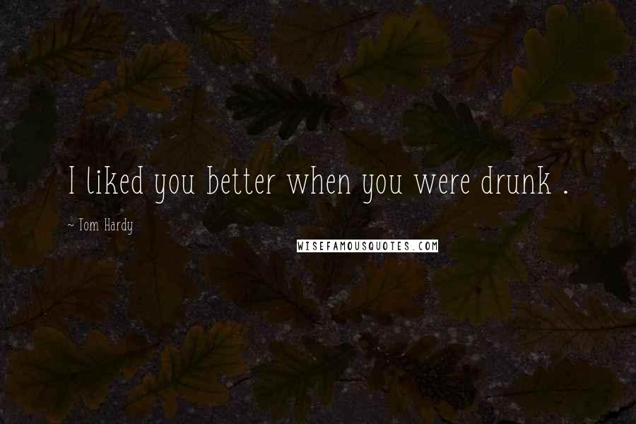 Tom Hardy Quotes: I liked you better when you were drunk .