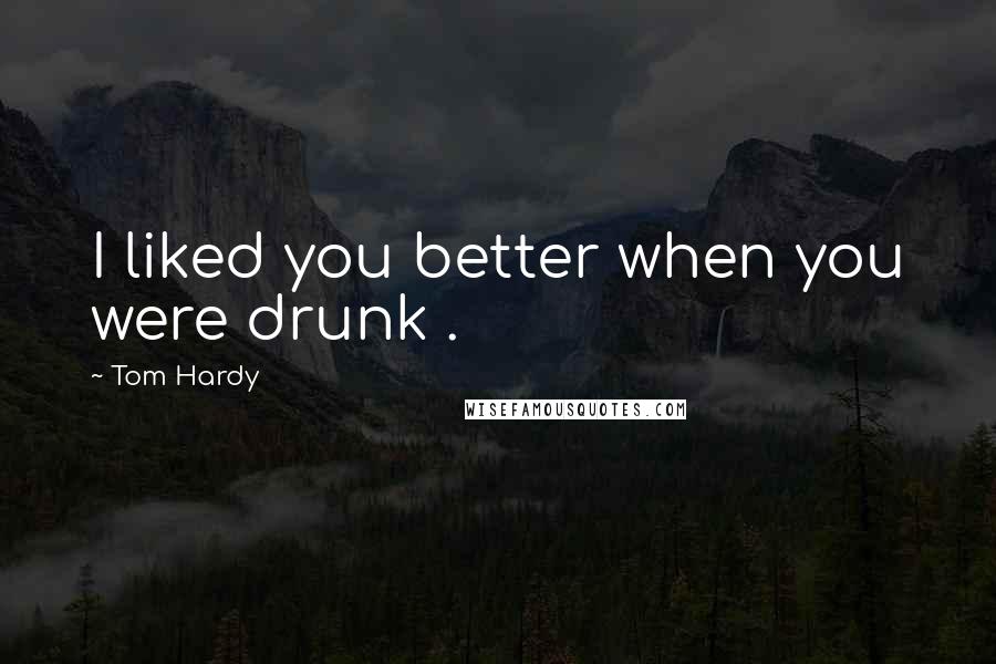 Tom Hardy Quotes: I liked you better when you were drunk .