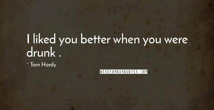 Tom Hardy Quotes: I liked you better when you were drunk .