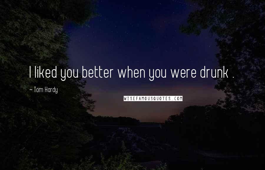 Tom Hardy Quotes: I liked you better when you were drunk .