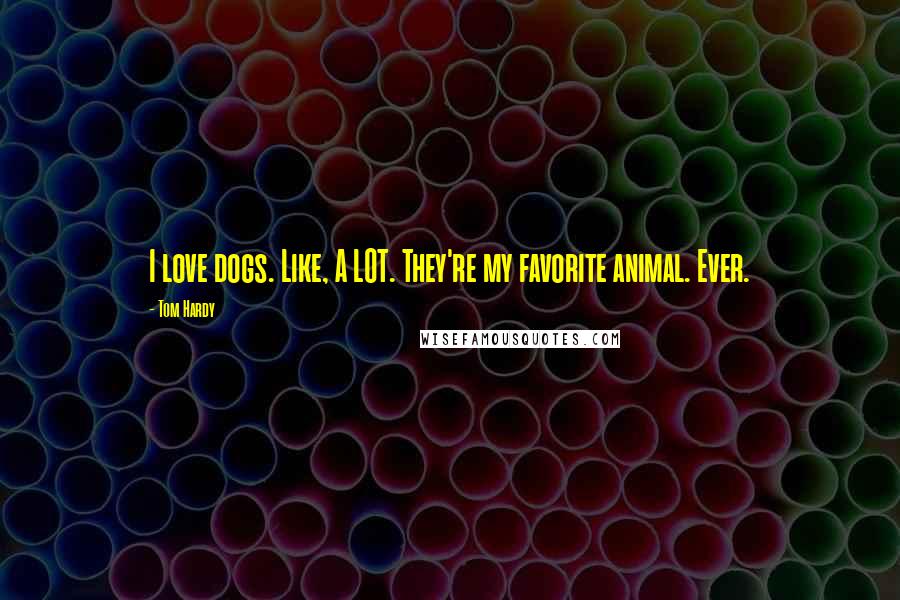 Tom Hardy Quotes: I love dogs. Like, A LOT. They're my favorite animal. Ever.