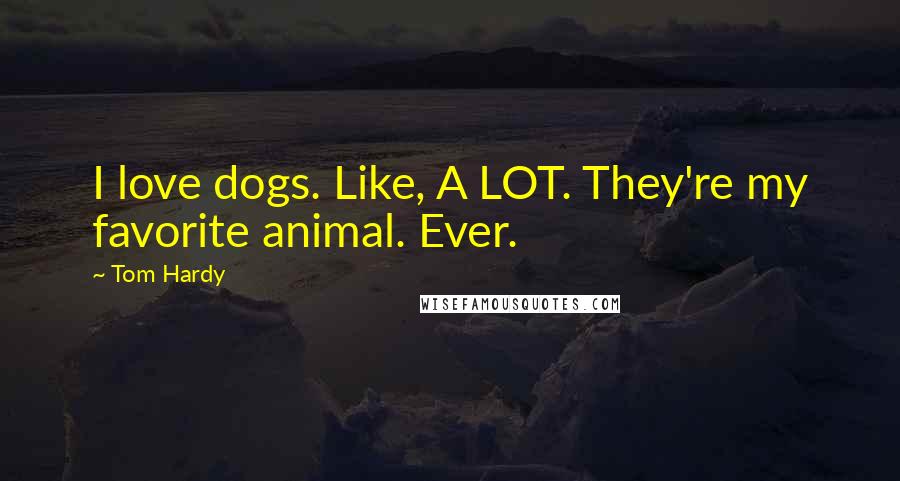 Tom Hardy Quotes: I love dogs. Like, A LOT. They're my favorite animal. Ever.
