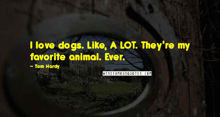 Tom Hardy Quotes: I love dogs. Like, A LOT. They're my favorite animal. Ever.