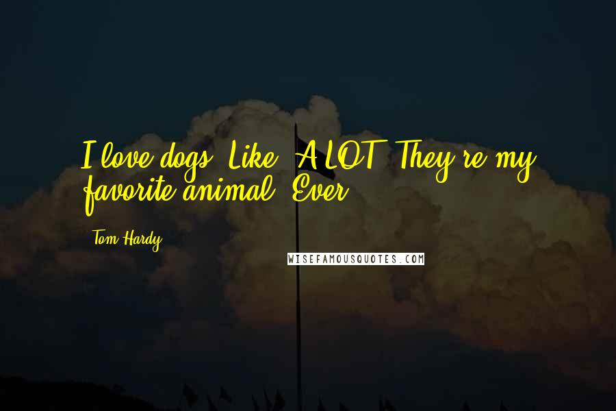 Tom Hardy Quotes: I love dogs. Like, A LOT. They're my favorite animal. Ever.