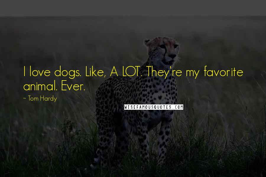Tom Hardy Quotes: I love dogs. Like, A LOT. They're my favorite animal. Ever.