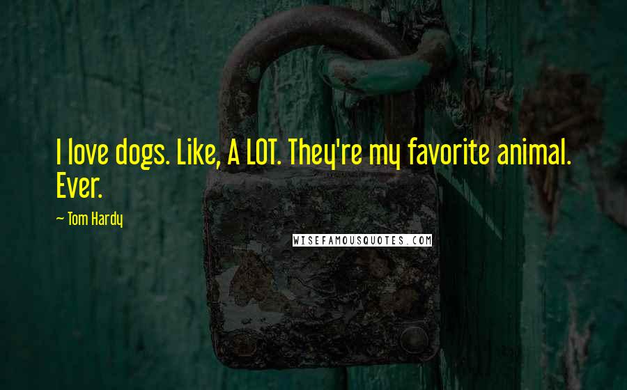 Tom Hardy Quotes: I love dogs. Like, A LOT. They're my favorite animal. Ever.