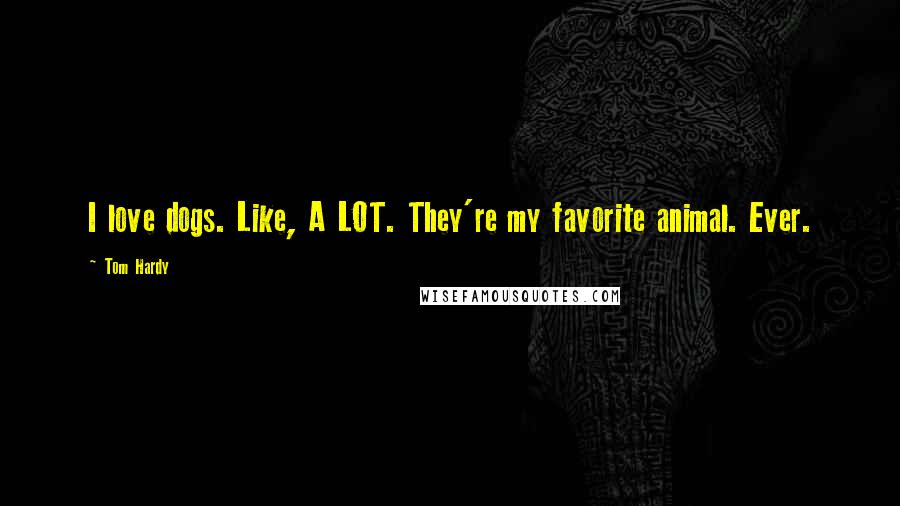Tom Hardy Quotes: I love dogs. Like, A LOT. They're my favorite animal. Ever.