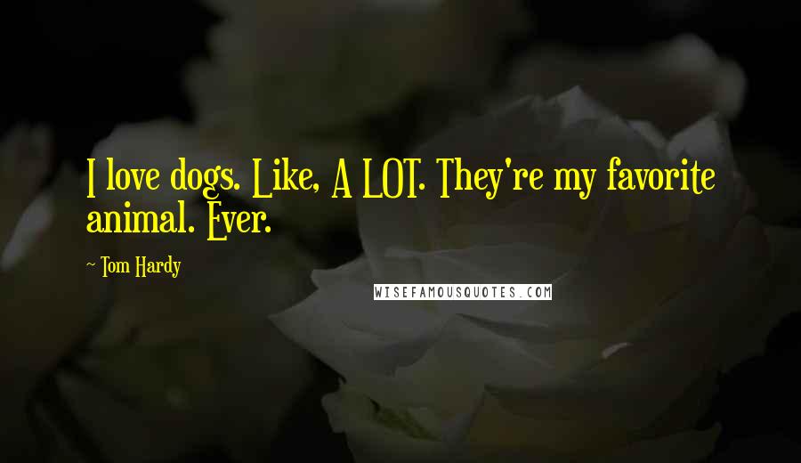 Tom Hardy Quotes: I love dogs. Like, A LOT. They're my favorite animal. Ever.