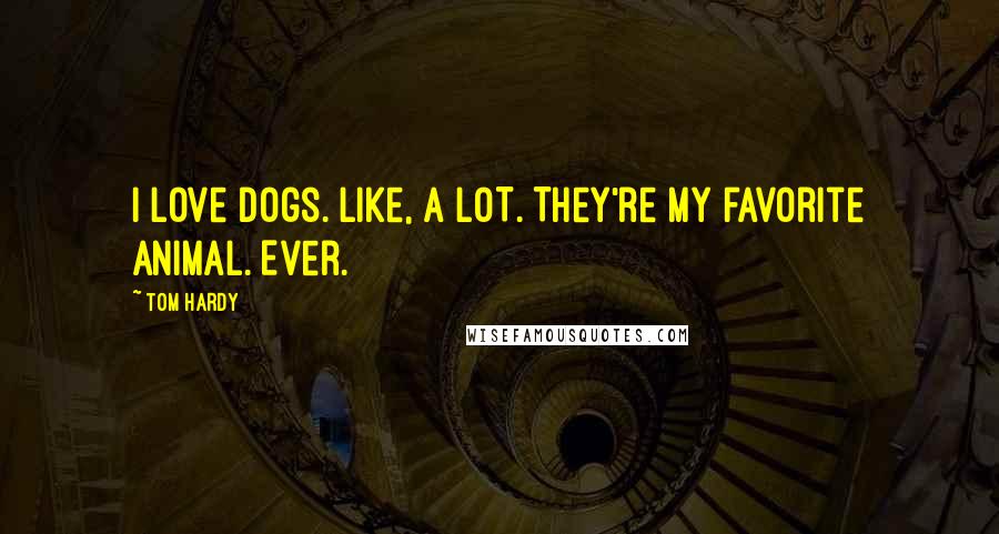 Tom Hardy Quotes: I love dogs. Like, A LOT. They're my favorite animal. Ever.