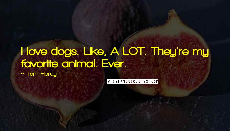 Tom Hardy Quotes: I love dogs. Like, A LOT. They're my favorite animal. Ever.