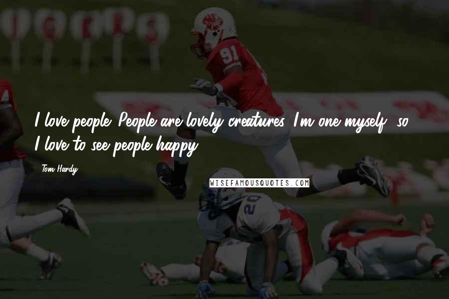 Tom Hardy Quotes: I love people. People are lovely creatures. I'm one myself [so] I love to see people happy.