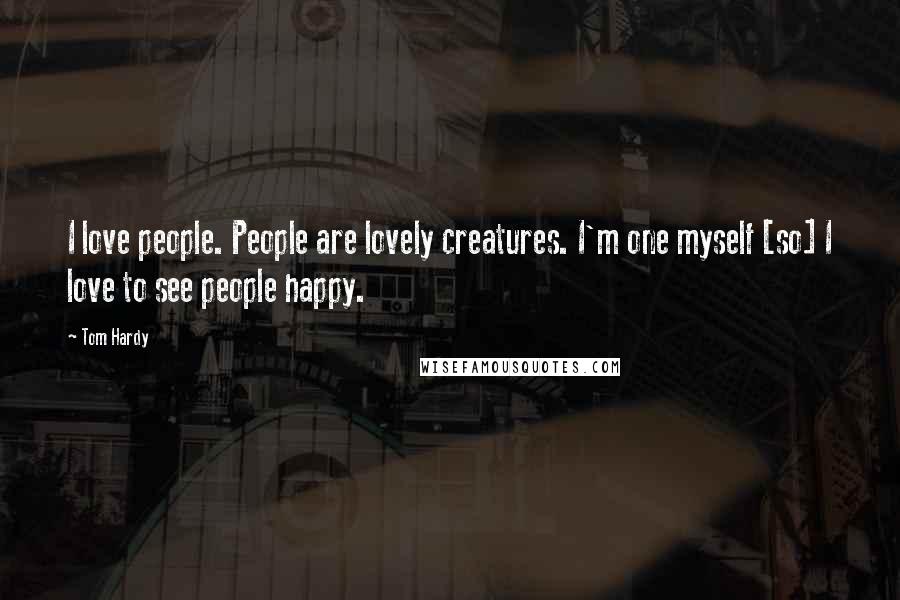 Tom Hardy Quotes: I love people. People are lovely creatures. I'm one myself [so] I love to see people happy.