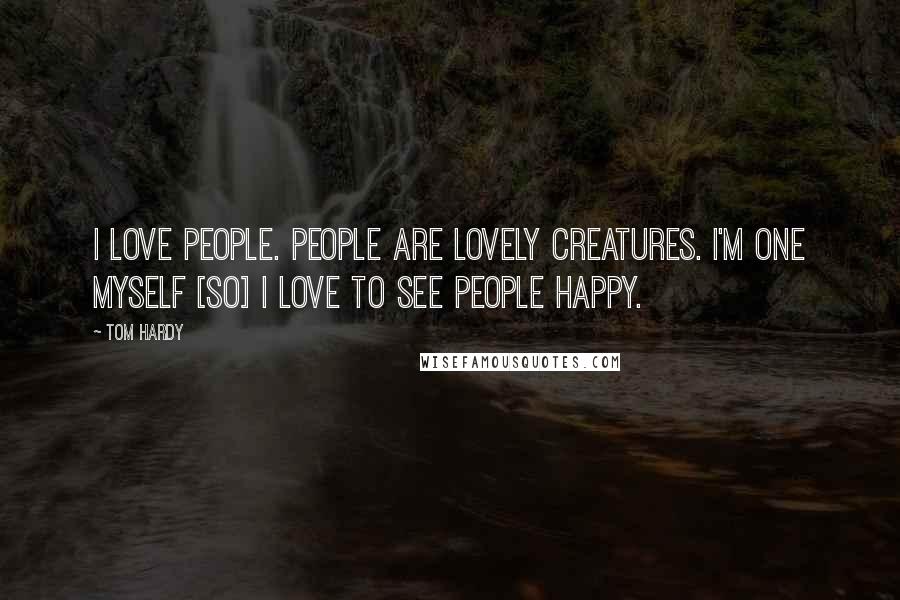 Tom Hardy Quotes: I love people. People are lovely creatures. I'm one myself [so] I love to see people happy.