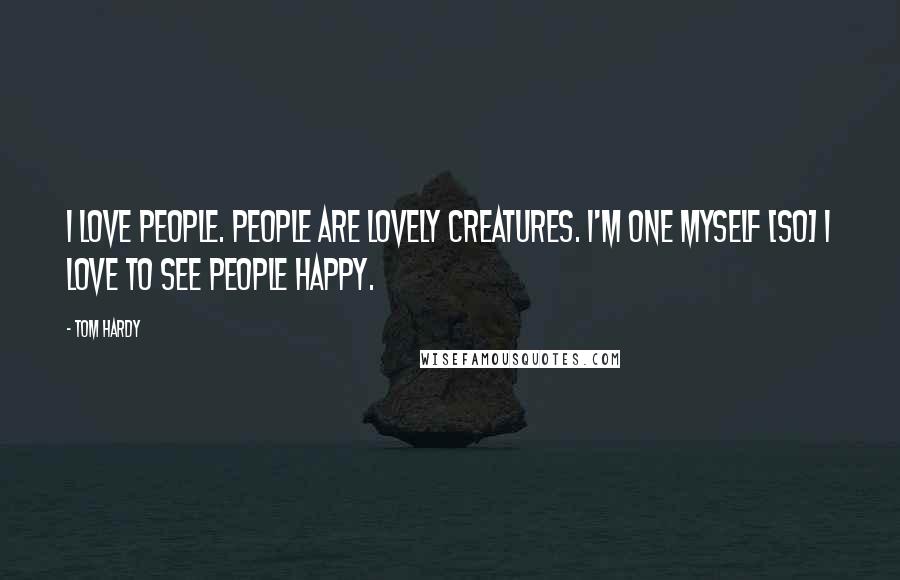 Tom Hardy Quotes: I love people. People are lovely creatures. I'm one myself [so] I love to see people happy.