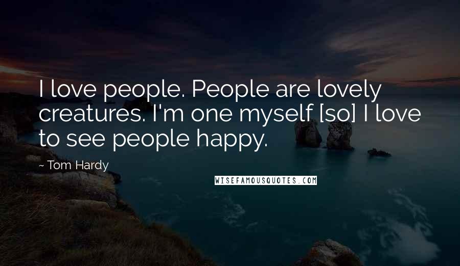 Tom Hardy Quotes: I love people. People are lovely creatures. I'm one myself [so] I love to see people happy.