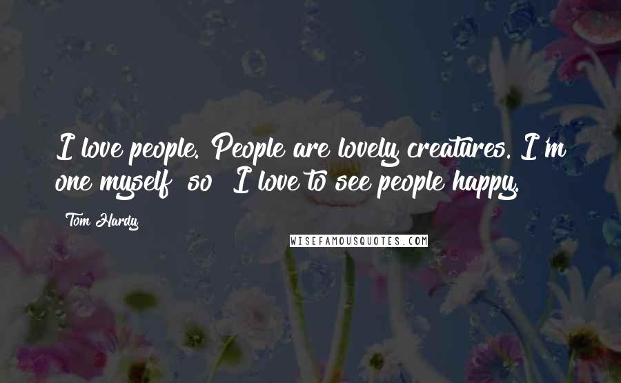 Tom Hardy Quotes: I love people. People are lovely creatures. I'm one myself [so] I love to see people happy.