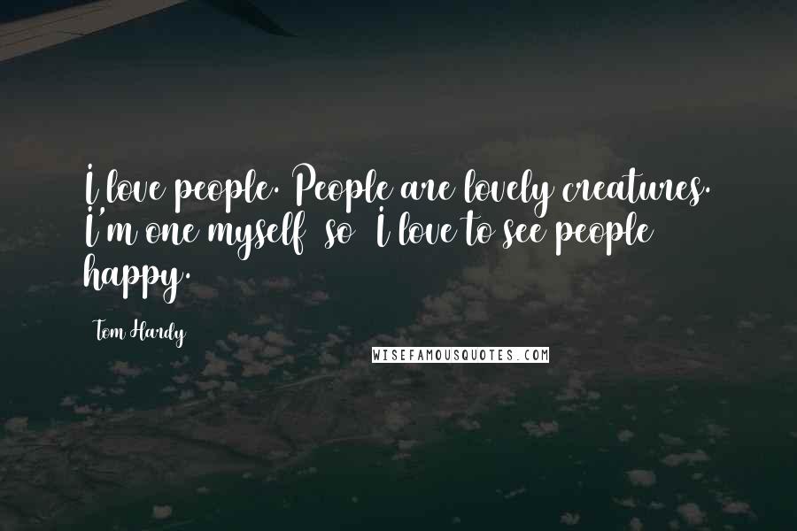 Tom Hardy Quotes: I love people. People are lovely creatures. I'm one myself [so] I love to see people happy.