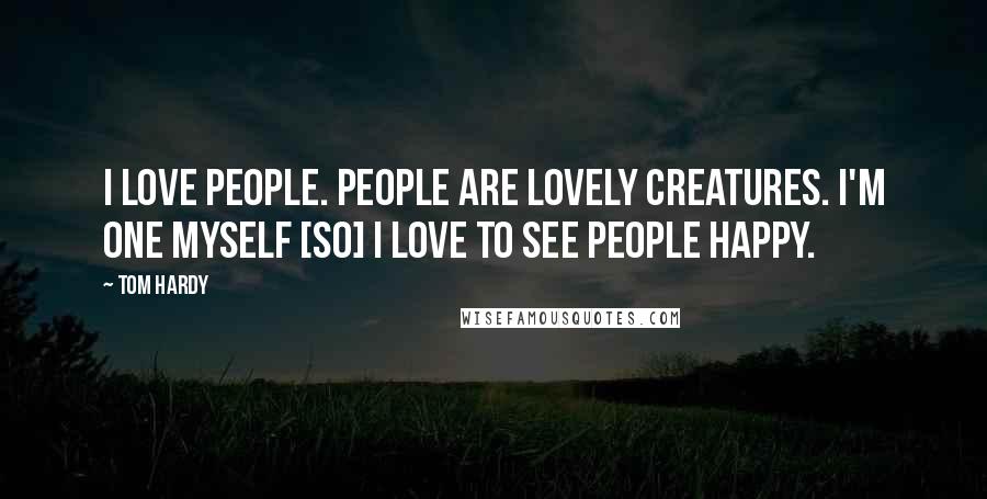 Tom Hardy Quotes: I love people. People are lovely creatures. I'm one myself [so] I love to see people happy.