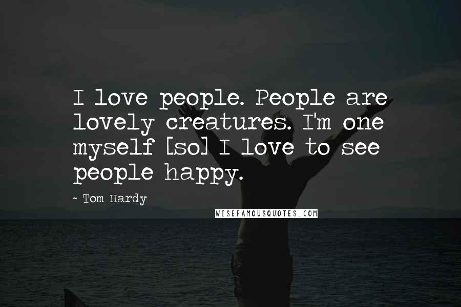 Tom Hardy Quotes: I love people. People are lovely creatures. I'm one myself [so] I love to see people happy.