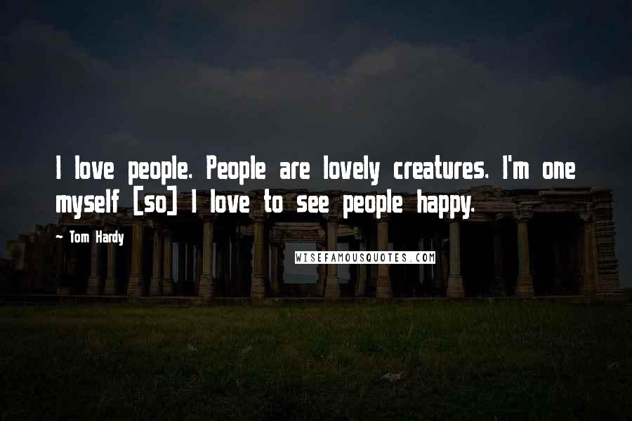 Tom Hardy Quotes: I love people. People are lovely creatures. I'm one myself [so] I love to see people happy.