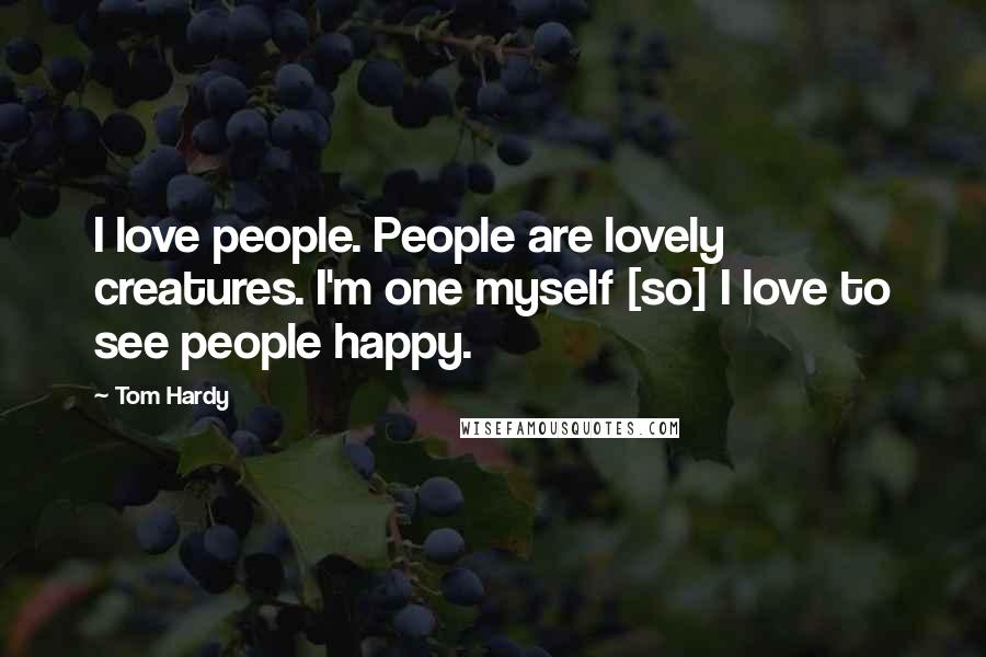 Tom Hardy Quotes: I love people. People are lovely creatures. I'm one myself [so] I love to see people happy.