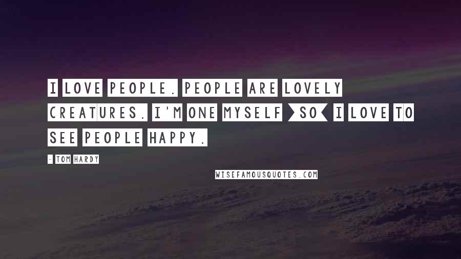 Tom Hardy Quotes: I love people. People are lovely creatures. I'm one myself [so] I love to see people happy.