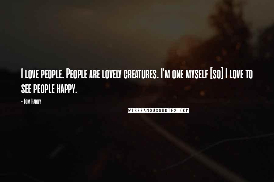 Tom Hardy Quotes: I love people. People are lovely creatures. I'm one myself [so] I love to see people happy.