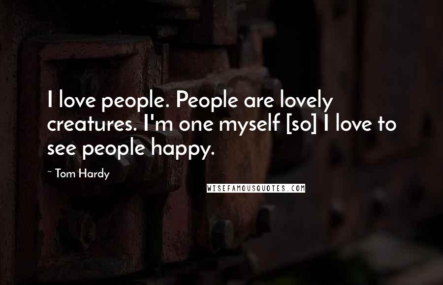 Tom Hardy Quotes: I love people. People are lovely creatures. I'm one myself [so] I love to see people happy.