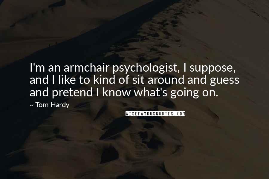 Tom Hardy Quotes: I'm an armchair psychologist, I suppose, and I like to kind of sit around and guess and pretend I know what's going on.