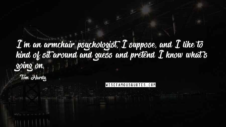 Tom Hardy Quotes: I'm an armchair psychologist, I suppose, and I like to kind of sit around and guess and pretend I know what's going on.