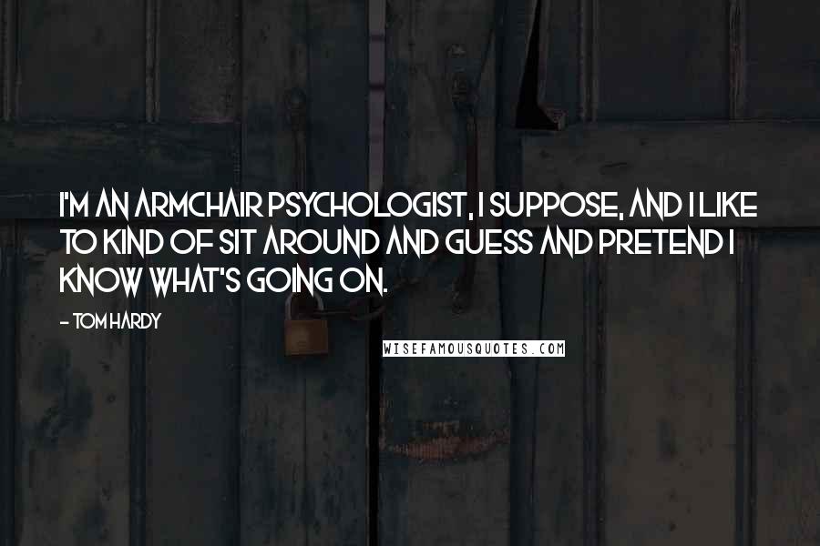 Tom Hardy Quotes: I'm an armchair psychologist, I suppose, and I like to kind of sit around and guess and pretend I know what's going on.