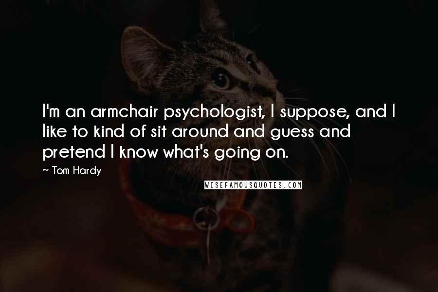 Tom Hardy Quotes: I'm an armchair psychologist, I suppose, and I like to kind of sit around and guess and pretend I know what's going on.