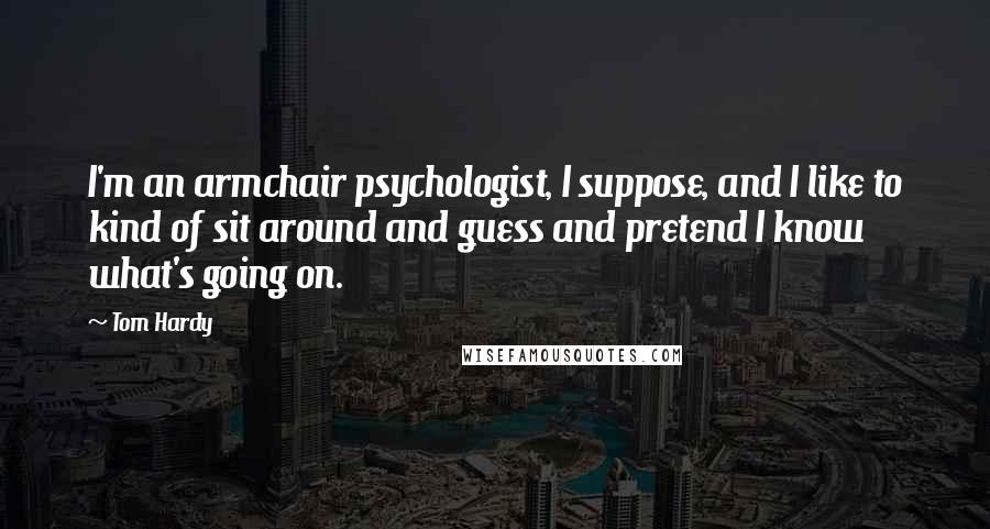 Tom Hardy Quotes: I'm an armchair psychologist, I suppose, and I like to kind of sit around and guess and pretend I know what's going on.