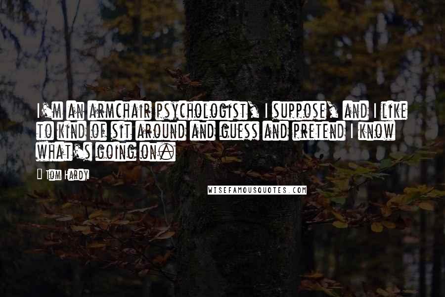 Tom Hardy Quotes: I'm an armchair psychologist, I suppose, and I like to kind of sit around and guess and pretend I know what's going on.