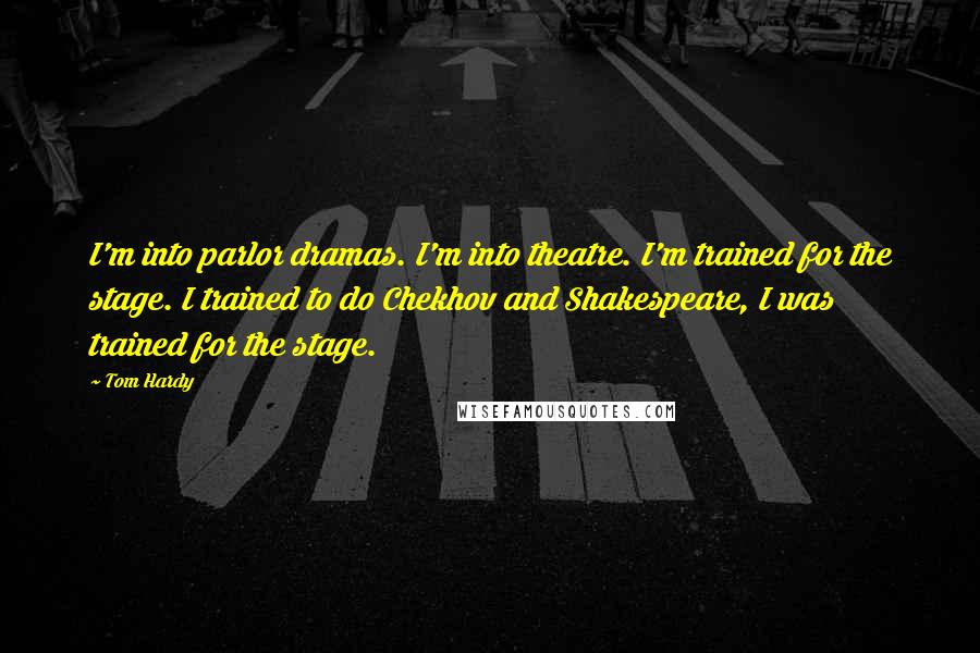 Tom Hardy Quotes: I'm into parlor dramas. I'm into theatre. I'm trained for the stage. I trained to do Chekhov and Shakespeare, I was trained for the stage.