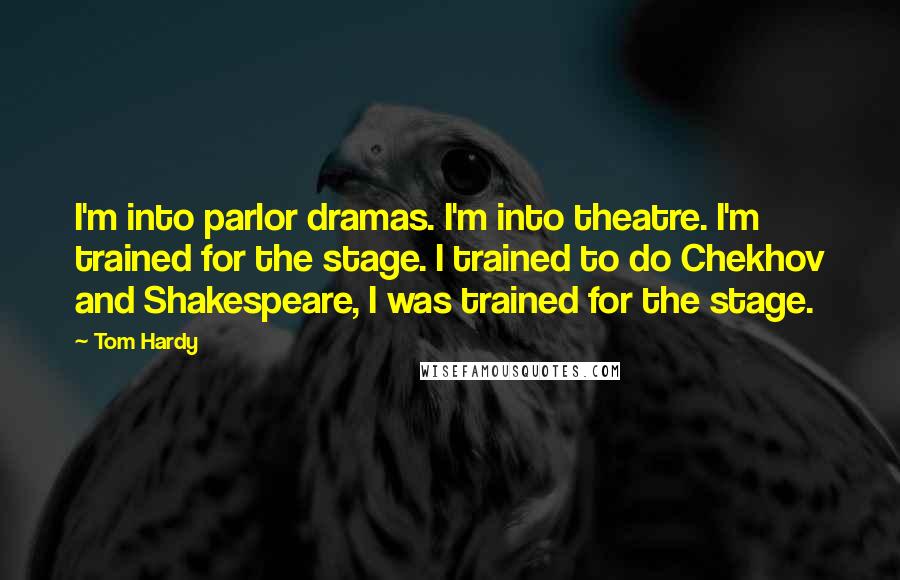 Tom Hardy Quotes: I'm into parlor dramas. I'm into theatre. I'm trained for the stage. I trained to do Chekhov and Shakespeare, I was trained for the stage.