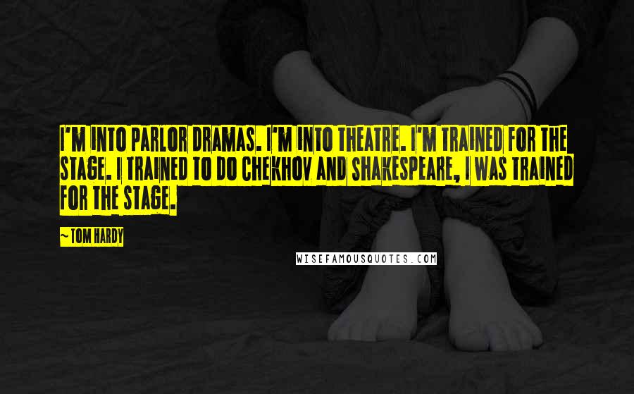 Tom Hardy Quotes: I'm into parlor dramas. I'm into theatre. I'm trained for the stage. I trained to do Chekhov and Shakespeare, I was trained for the stage.