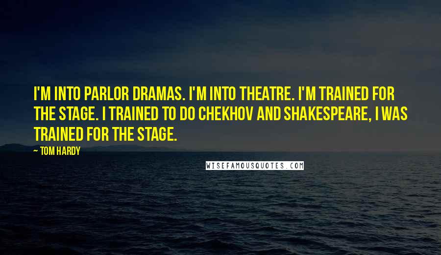 Tom Hardy Quotes: I'm into parlor dramas. I'm into theatre. I'm trained for the stage. I trained to do Chekhov and Shakespeare, I was trained for the stage.