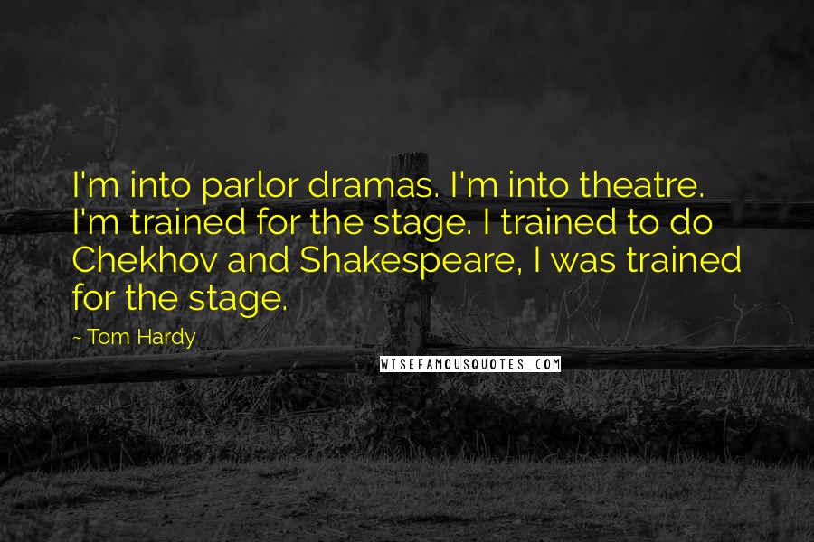 Tom Hardy Quotes: I'm into parlor dramas. I'm into theatre. I'm trained for the stage. I trained to do Chekhov and Shakespeare, I was trained for the stage.