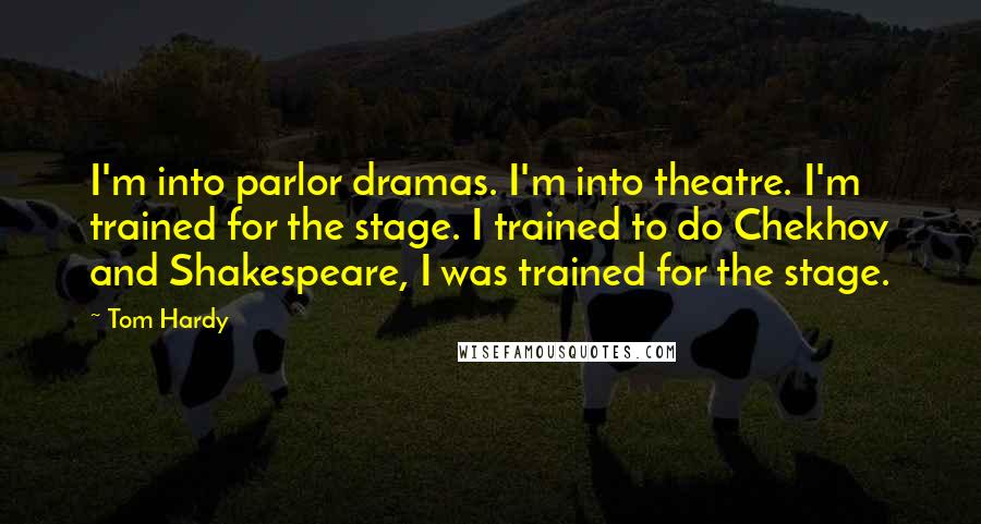 Tom Hardy Quotes: I'm into parlor dramas. I'm into theatre. I'm trained for the stage. I trained to do Chekhov and Shakespeare, I was trained for the stage.