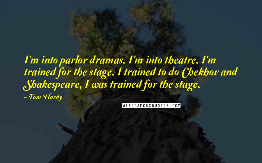 Tom Hardy Quotes: I'm into parlor dramas. I'm into theatre. I'm trained for the stage. I trained to do Chekhov and Shakespeare, I was trained for the stage.