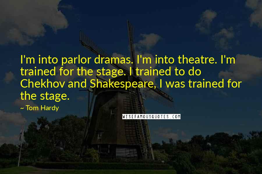 Tom Hardy Quotes: I'm into parlor dramas. I'm into theatre. I'm trained for the stage. I trained to do Chekhov and Shakespeare, I was trained for the stage.