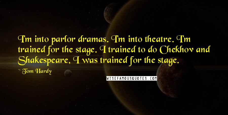 Tom Hardy Quotes: I'm into parlor dramas. I'm into theatre. I'm trained for the stage. I trained to do Chekhov and Shakespeare, I was trained for the stage.