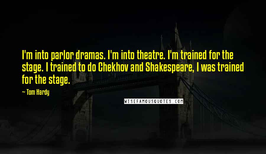 Tom Hardy Quotes: I'm into parlor dramas. I'm into theatre. I'm trained for the stage. I trained to do Chekhov and Shakespeare, I was trained for the stage.