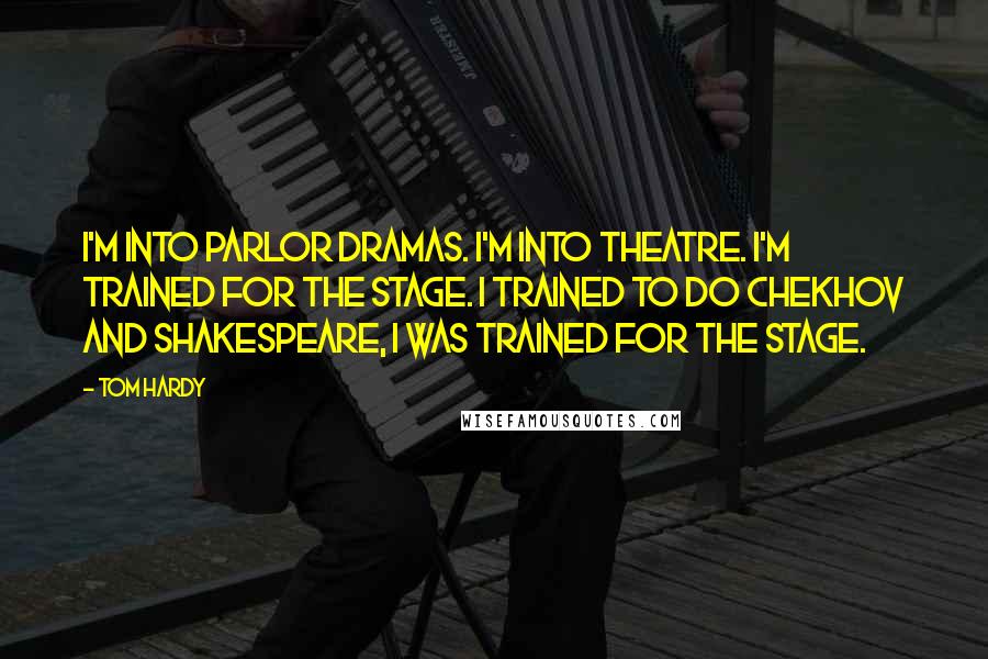 Tom Hardy Quotes: I'm into parlor dramas. I'm into theatre. I'm trained for the stage. I trained to do Chekhov and Shakespeare, I was trained for the stage.