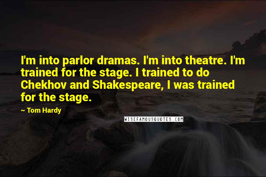 Tom Hardy Quotes: I'm into parlor dramas. I'm into theatre. I'm trained for the stage. I trained to do Chekhov and Shakespeare, I was trained for the stage.