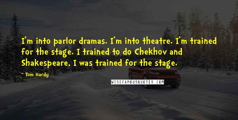 Tom Hardy Quotes: I'm into parlor dramas. I'm into theatre. I'm trained for the stage. I trained to do Chekhov and Shakespeare, I was trained for the stage.