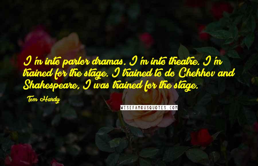 Tom Hardy Quotes: I'm into parlor dramas. I'm into theatre. I'm trained for the stage. I trained to do Chekhov and Shakespeare, I was trained for the stage.