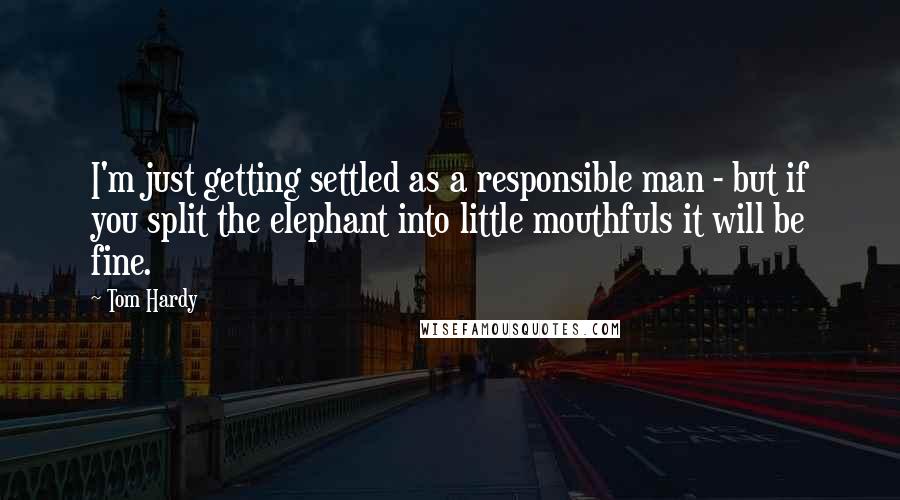 Tom Hardy Quotes: I'm just getting settled as a responsible man - but if you split the elephant into little mouthfuls it will be fine.